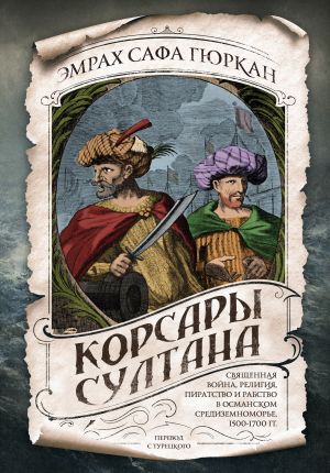 Корсары султана. Священная война, религия, пиратство и рабство в османском Средиземноморье, 1500-1700 гг.  /Sultan'In Korsanları. Osmanlı Akdeniz'İnde Kutsal Savaş, Din, Korsanlık Ve Kölelik, 1500-170