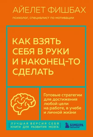 Как взять себя в руки и наконец-то сделать. Готовые стратегии для достижения любой цели на работе, в учебе и личной жизни  /Kendinizi Nasıl Toparlarsınız Ve Sonunda Bunu Yaparsınız. İşyerinde, Okulda
