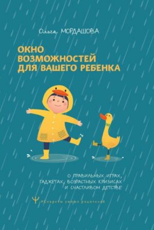Окно возможностей для вашего ребенка. О правильных играх, гаджетах, возрастных кризисах и счастливом детстве  /Çocuğunuz İçin Fırsat Penceresi. Doğru Oyunlar, Aletler, Yaşa Bağlı Krizler Ve Mutlu Bir